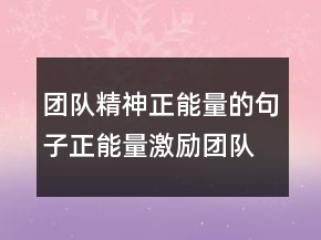 团队精神正能量的句子正能量激励团队的话语227条