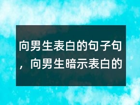 向男生表白的句子句，向男生暗示表白的句子207条