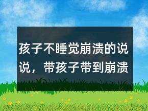 孩子不睡觉崩溃的说说，带孩子带到崩溃的说说208条