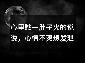 心里憋一肚子火的说说，心情不爽想发泄的句子214条