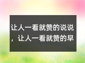 让人一看就赞的说说，让人一看就赞的早安说说212条