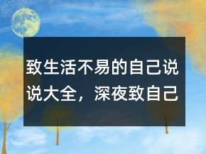 致生活不易的自己说说大全，深夜致自己的说说203条