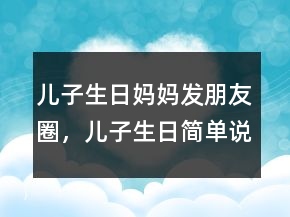 儿子生日妈妈发朋友圈，儿子生日简单说说201条