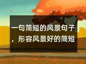 一句简短的风景句子,形容风景好的简短句子223条