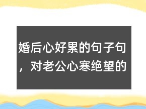 婚后心好累的句子句，对老公心寒绝望的句子205条