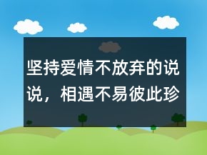坚持爱情不放弃的说说，相遇不易,彼此珍惜句子212条