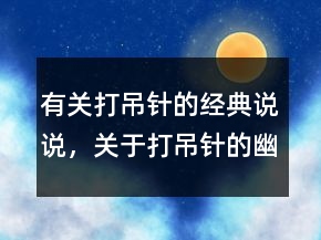有关打吊针的经典说说，关于打吊针的幽默句子213条
