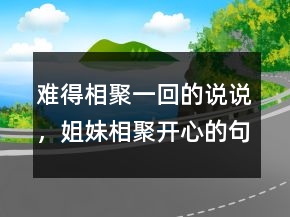 难得相聚一回的说说，姐妹相聚开心的句子236条