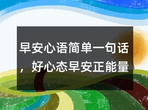 早安心语简单一句话，好心态早安正能量句子200条