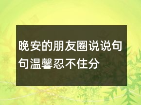 晚安的朋友圈说说,句句温馨,忍不住分享到朋友圈!220条