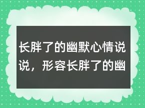 长胖了的幽默心情说说，形容长胖了的幽默句子224条