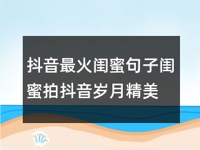 抖音最火闺蜜句子闺蜜拍抖音岁月精美句子213条