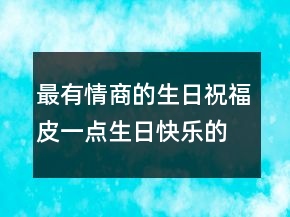 最有情商的生日祝福皮一点生日快乐的句子205条