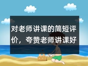 对老师讲课的简短评价，夸赞老师讲课好的句子238条