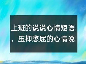 上班的说说心情短语，压抑憋屈的心情说说210条