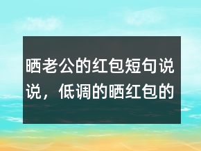 晒老公的红包短句说说，低调的晒红包的说说240条