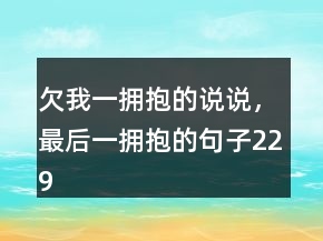 欠我一拥抱的说说，最后一拥抱的句子229条