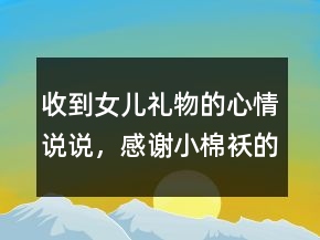 收到女儿礼物的心情说说，感谢小棉袄的礼物感言249条