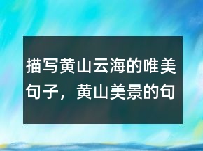 描写黄山云海的唯美句子，黄山美景的句子234条