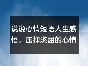 说说心情短语人生感悟，压抑憋屈的心情说说234条