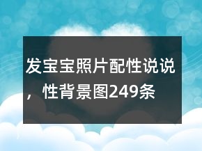 发宝宝照片配性说说，性背景图249条