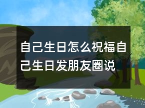 自己生日怎么祝福自己生日发朋友圈说说206条