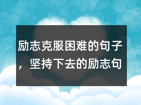 励志克服困难的句子，坚持下去的励志句子247条