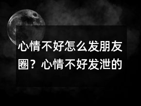 心情不好怎么发朋友圈？心情不好发泄的说说236条