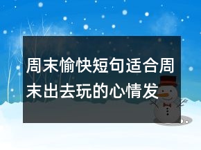 周末愉快短句适合周末出去玩的心情发朋友圈说说一句话217条