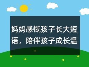 妈妈感慨孩子长大短语，陪伴孩子成长温暖句子211条