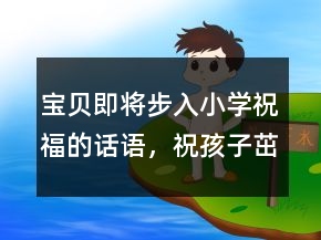 宝贝即将步入小学祝福的话语，祝孩子茁壮成长的句子249条