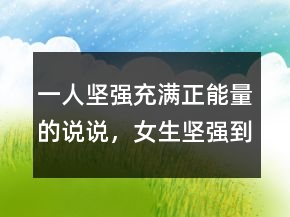 一人坚强充满正能量的说说，女生坚强到心疼的句子245条