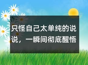 只怪自己太单纯的说说，一瞬间彻底醒悟的说说224条