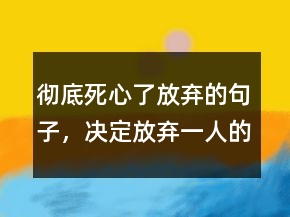 彻底死心了放弃的句子，决定放弃一人的句子228条