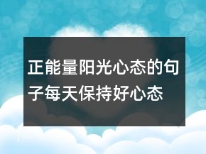 正能量阳光心态的句子每天保持好心态的说说214条