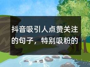 抖音吸引人点赞关注的句子，特别吸粉的短句226条