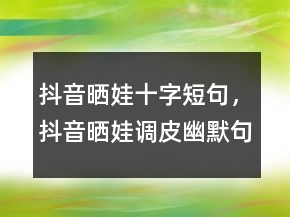 抖音晒娃十字短句，抖音晒娃调皮幽默句子245条