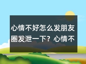 心情不好怎么发朋友圈发泄一下？心情不好的说说247条