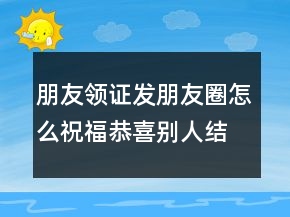 朋友领证发朋友圈怎么祝福恭喜别人结婚的句子250条