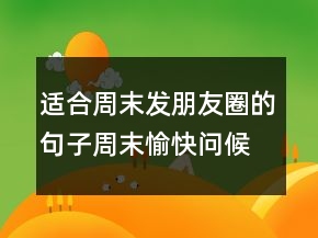 适合周末发朋友圈的句子周末愉快问候语最简单一句话214条
