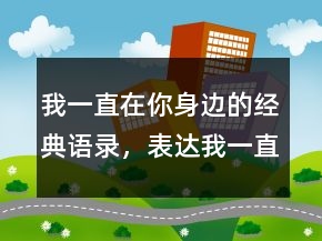 我一直在你身边的经典语录，表达我一直在的句子200条