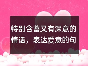 特别含蓄又有深意的情话，表达爱意的句子简短250条