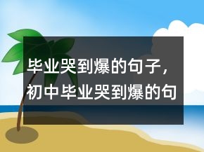 毕业哭到爆的句子，初中毕业哭到爆的句子244条
