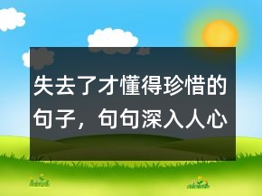 失去了才懂得珍惜的句子，句句深入人心的经典句子222条