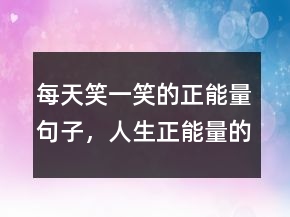 每天笑一笑的正能量句子，人生正能量的经典句子227条