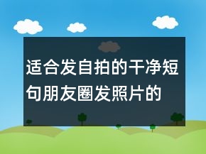 适合发自拍的干净短句朋友圈发照片的说说文案211条