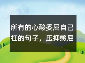 所有的心酸委屈自己扛的句子，压抑憋屈的心情说说218条