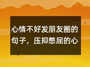 心情不好发朋友圈的句子，压抑憋屈的心情说说204条