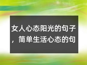 女人心态阳光的句子，简单生活心态的句子229条