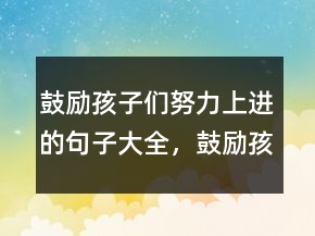 鼓励孩子们努力上进的句子大全，鼓励孩子继续努力的话240条